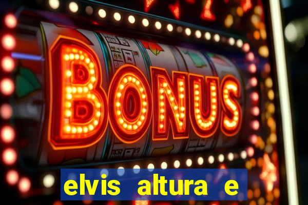 elvis altura e peso elvis bugalu altura e